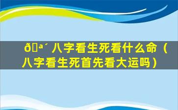 🪴 八字看生死看什么命（八字看生死首先看大运吗）